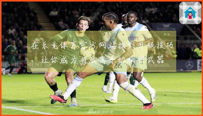 在乐竞体育官方网站找到升级技巧，让你成为游戏高手的秘密武器