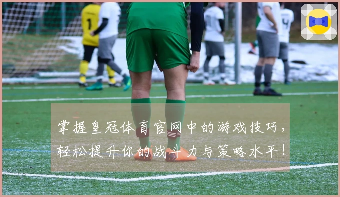 掌握皇冠体育官网中的游戏技巧，轻松提升你的战斗力与策略水平！
