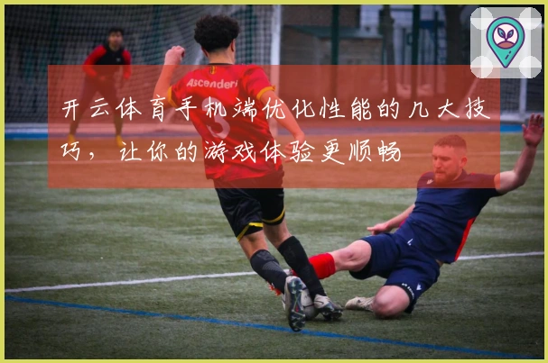 开云体育手机端优化性能的几大技巧，让你的游戏体验更顺畅