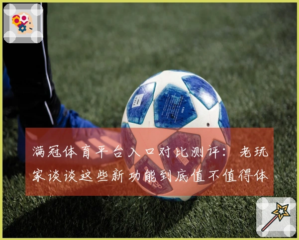 满冠体育平台入口对比测评：老玩家谈谈这些新功能到底值不值得体验