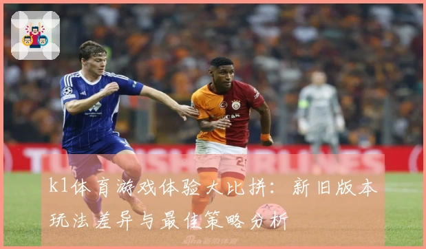 k1体育游戏体验大比拼：新旧版本玩法差异与最佳策略分析