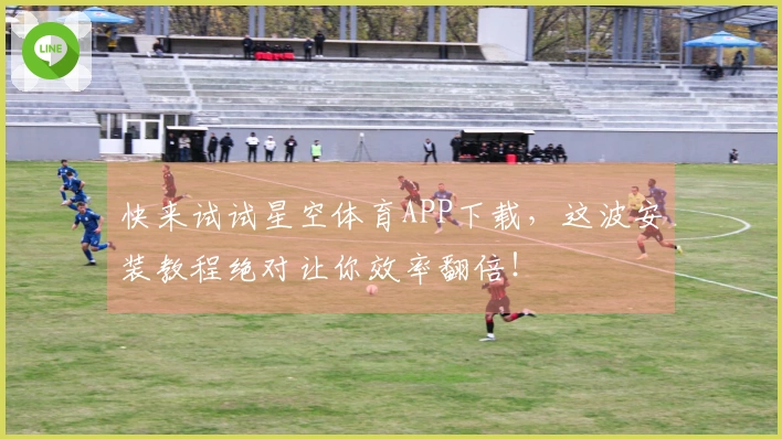 快来试试星空体育APP下载，这波安装教程绝对让你效率翻倍！