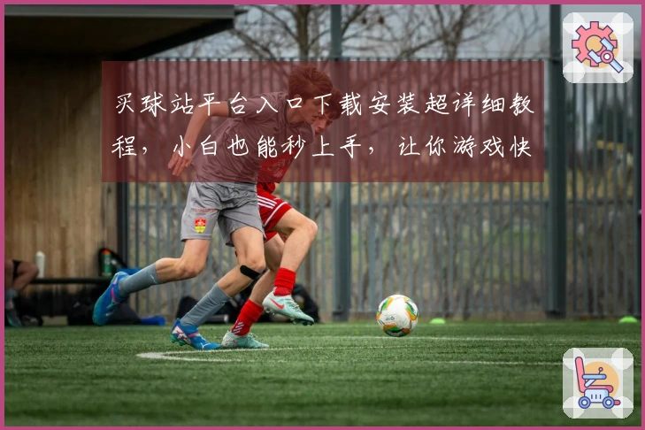 买球站平台入口下载安装超详细教程，小白也能秒上手，让你游戏快人一步！