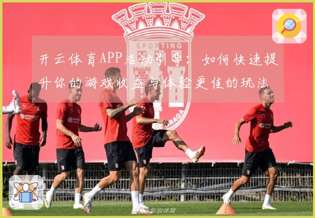 开云体育APP活动引导：如何快速提升你的游戏收益与体验更佳的玩法攻略