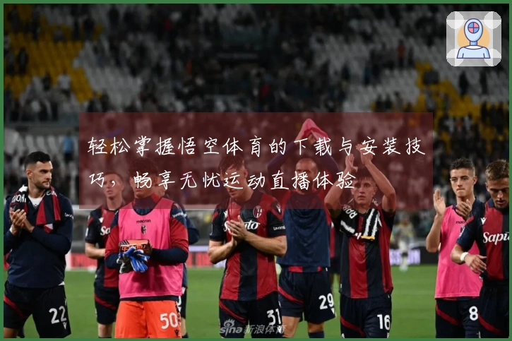 轻松掌握悟空体育的下载与安装技巧，畅享无忧运动直播体验