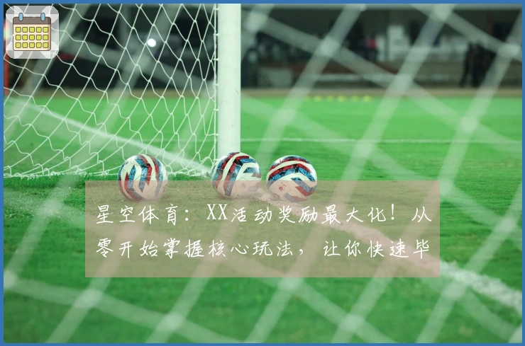 星空体育：XX活动奖励最大化！从零开始掌握核心玩法，让你快速毕业！