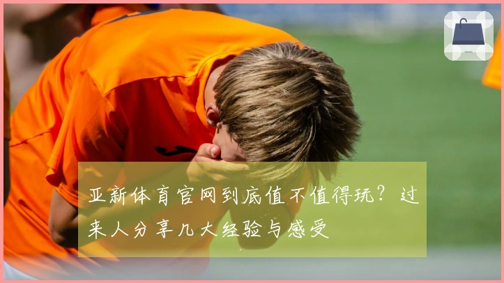 亚新体育官网到底值不值得玩？过来人分享几大经验与感受