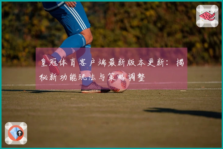 皇冠体育客户端最新版本更新：揭秘新功能玩法与策略调整