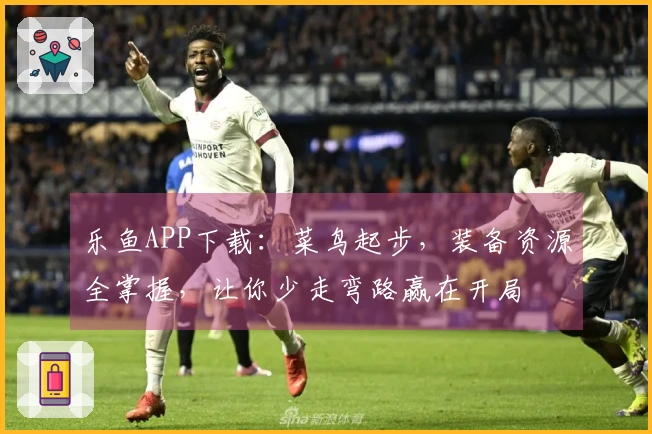 乐鱼APP下载：菜鸟起步，装备资源全掌握，让你少走弯路赢在开局