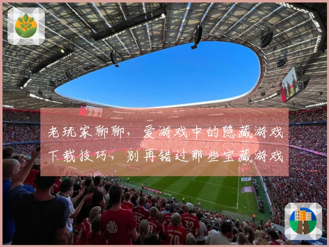 老玩家聊聊，爱游戏中的隐藏游戏下载技巧，别再错过那些宝藏游戏了！