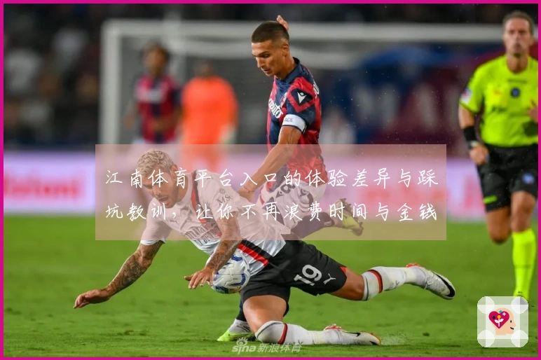江南体育平台入口的体验差异与踩坑教训，让你不再浪费时间与金钱