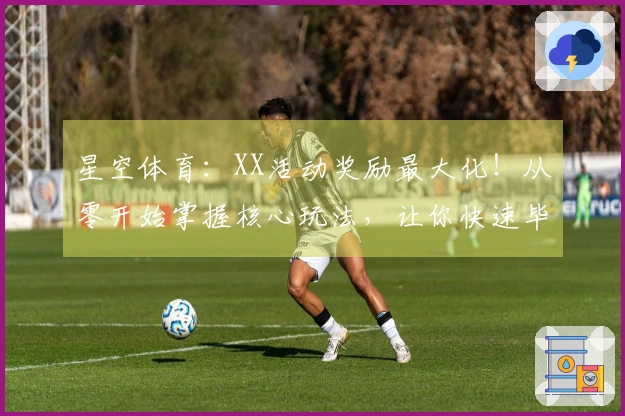星空体育：XX活动奖励最大化！从零开始掌握核心玩法，让你快速毕业！