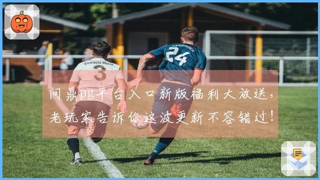 问鼎pg平台入口新版福利大放送，老玩家告诉你这波更新不容错过！