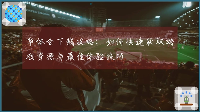 华体会下载攻略：如何快速获取游戏资源与最佳体验技巧