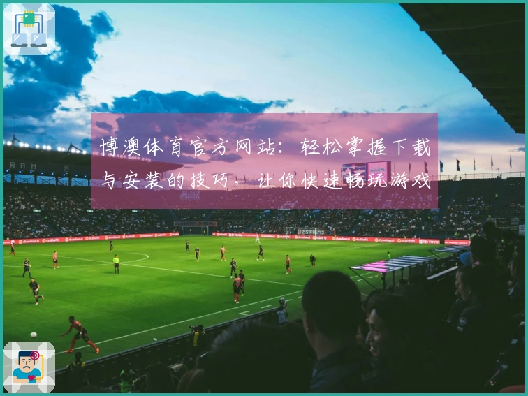 博澳体育官方网站：轻松掌握下载与安装的技巧，让你快速畅玩游戏！