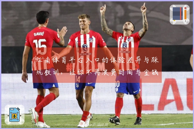 江南体育平台入口的体验差异与踩坑教训，让你不再浪费时间与金钱