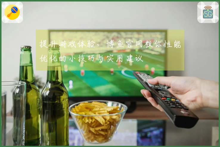 提升游戏体验，博鱼官网教你性能优化的小技巧与实用建议