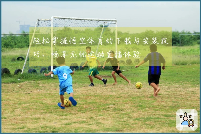 轻松掌握悟空体育的下载与安装技巧，畅享无忧运动直播体验