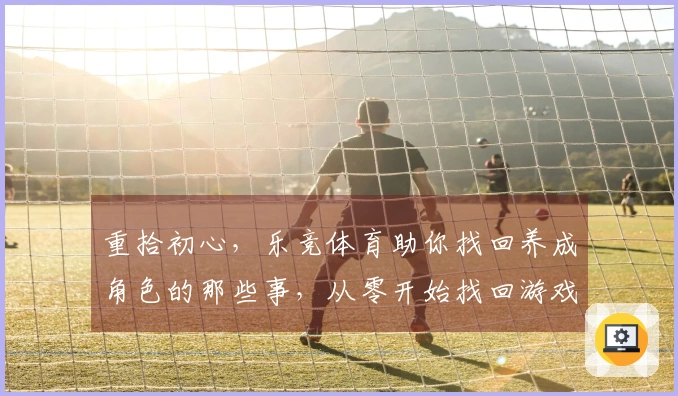 重拾初心，乐竞体育助你找回养成角色的那些事，从零开始找回游戏乐趣