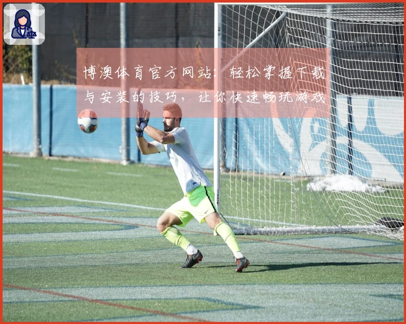博澳体育官方网站：轻松掌握下载与安装的技巧，让你快速畅玩游戏！
