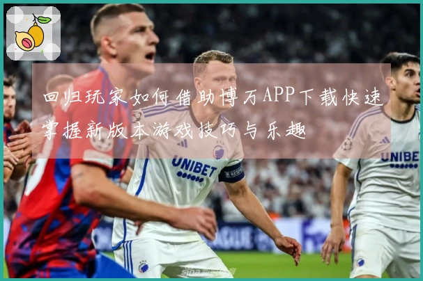 回归玩家如何借助博万APP下载快速掌握新版本游戏技巧与乐趣