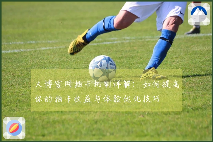 火博官网抽卡机制详解：如何提高你的抽卡收益与体验优化技巧