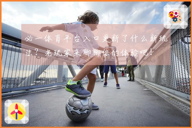 必一体育平台入口更新了什么新玩法？老玩家来聊聊你的体验吧！