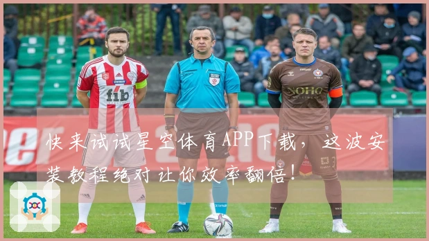 快来试试星空体育APP下载，这波安装教程绝对让你效率翻倍！