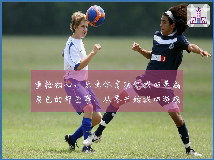 重拾初心，乐竞体育助你找回养成角色的那些事，从零开始找回游戏乐趣