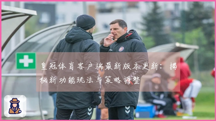 皇冠体育客户端最新版本更新：揭秘新功能玩法与策略调整