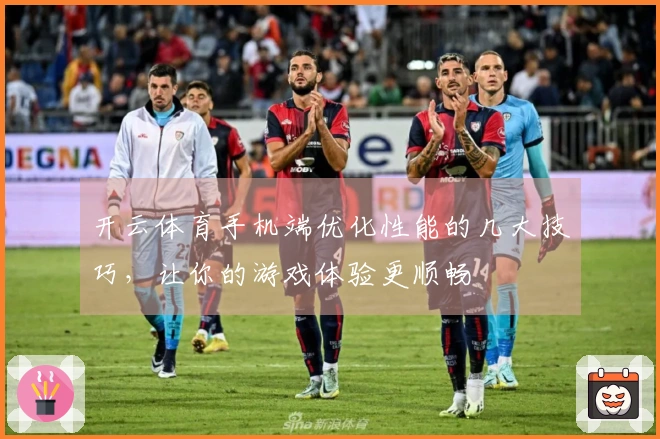 开云体育手机端优化性能的几大技巧，让你的游戏体验更顺畅